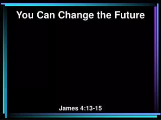 You Can Change the Future James 4:13-15