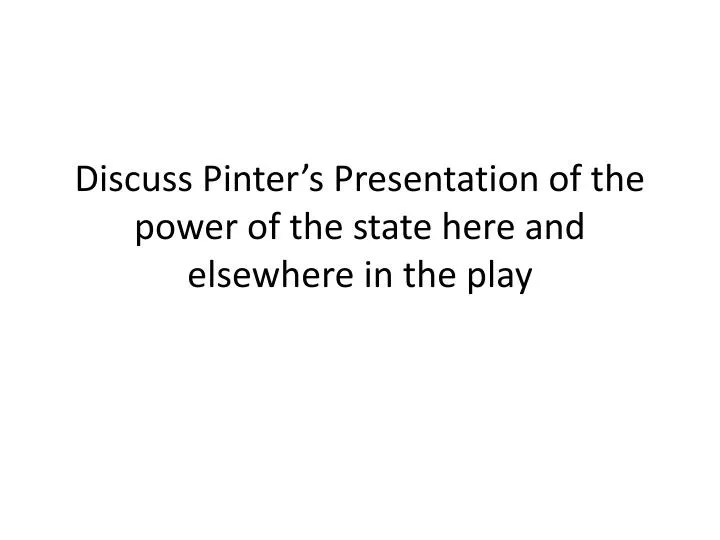 discuss pinter s presentation of the power of the state here and elsewhere in the play