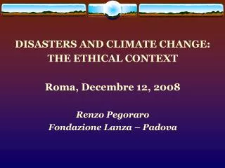 DISASTERS AND CLIMATE CHANGE: THE ETHICAL CONTEXT Roma, Decembre 12, 2008 Renzo Pegoraro