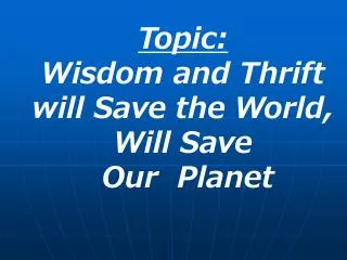 Topic: Wisdom and Thrift will Save the World, Will Save Our Planet