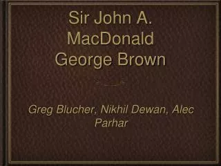 Sir John A. MacDonald George Brown