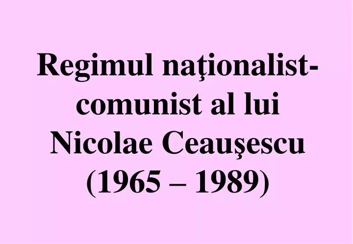 regimul na ionalist comunist al lui nicolae ceau escu 1965 1989