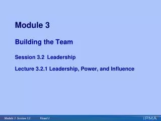 Module 3 Building the Team Session 3.2 	Leadership Lecture 3.2.1 Leadership, Power, and Influence