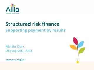 Structured risk finance Supporting payment by results Martin Clark Deputy CEO, Allia