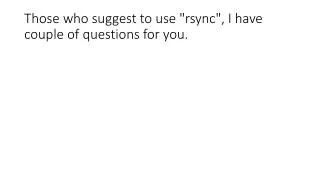 Those who suggest to use &quot;rsync&quot;, I have couple of questions for you.