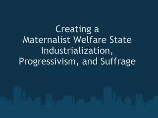 Creating a Maternalist Welfare State Industrialization, Progressivism, and Suffrage