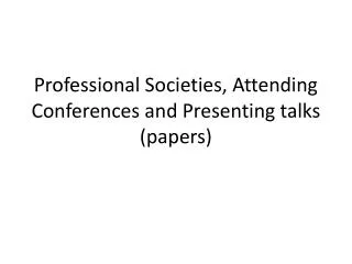 Professional Societies, Attending Conferences and Presenting talks (papers)