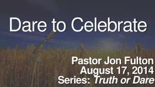 Dare to Celebrate Pastor Jon Fulton August 17, 2014 Series: Truth or Dare