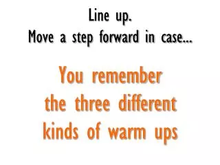 Line up. Move a step forward in case... You remember the three different kinds of warm ups