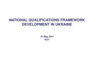 NATIONAL QUALIFICATIONS FRAMEWORK DEVELOPMENT IN UKRAINE 31 May 2011 Kyiv