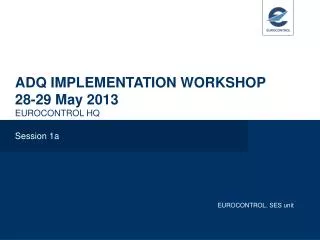 ADQ IMPLEMENTATION WORKSHOP 28-29 May 2013 EUROCONTROL HQ