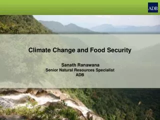 Climate Change and Food Security Sanath Ranawana Senior Natural Resources Specialist ADB