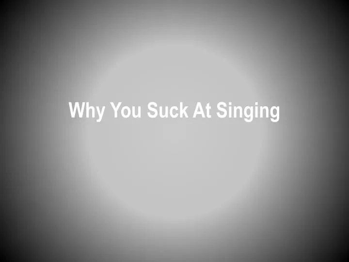 why you suck a t singing