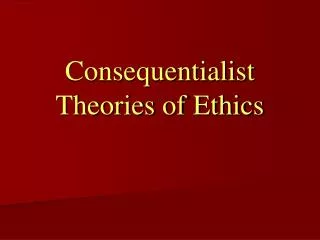 Consequentialist Theories of Ethics