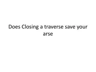 Does Closing a traverse save your arse