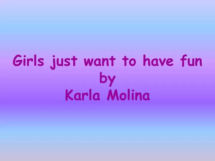 girls just want to have fun by karla molina
