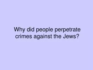 Why did people perpetrate crimes against the Jews?