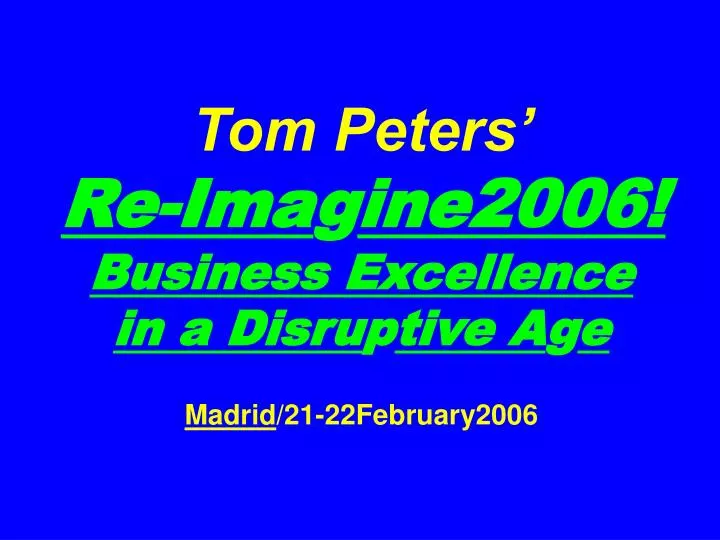 tom peters re ima g ine2006 business excellence in a disru p tive a g e madrid 21 22february2006