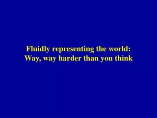 Fluidly representing the world: Way, way harder than you think