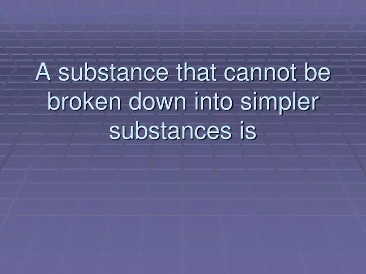 a substance that cannot be broken down into simpler substances is