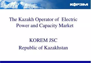 The Kazakh Operator of Electric Power and Capacity Market KOREM JSC Republic of Kazakhstan
