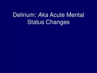 Delirium: Aka Acute Mental Status Changes