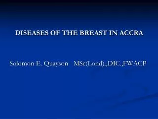 DISEASES OF THE BREAST IN ACCRA Solomon E. Quayson MSc(Lond).,DIC.,FWACP