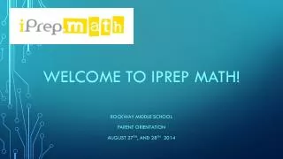 Welcome to iprep math! ROCKWAY MIDDLE SCHOOL Parent Orientation August 27 th , and 28 th 2014
