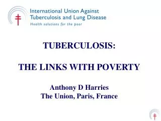 TUBERCULOSIS: THE LINKS WITH POVERTY Anthony D Harries The Union, Paris, France