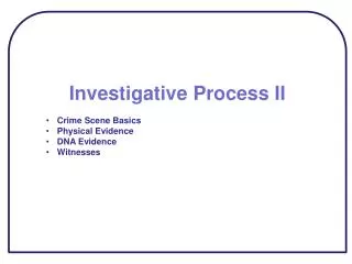 Investigative Process II Crime Scene Basics Physical Evidence DNA Evidence Witnesses