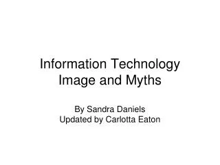 Information Technology Image and Myths By Sandra Daniels Updated by Carlotta Eaton