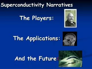 Superconductivity Narratives The Players: The Applications: A nd the Future :