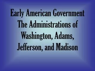 Early American Government The Administrations of Washington, Adams, Jefferson, and Madison