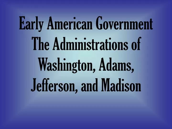 early american government the administrations of washington adams jefferson and madison