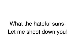 What the hateful suns! Let me shoot down you!