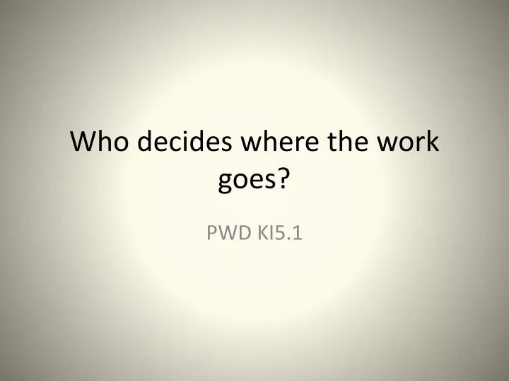 who decides where the work goes