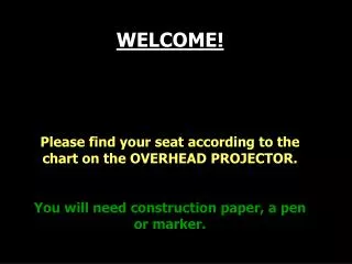 WELCOME! Please find your seat according to the chart on the OVERHEAD PROJECTOR.