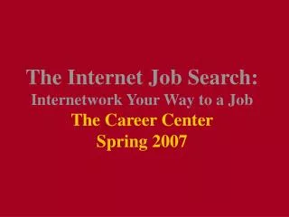 The Internet Job Search: Internetwork Your Way to a Job The Career Center Spring 2007