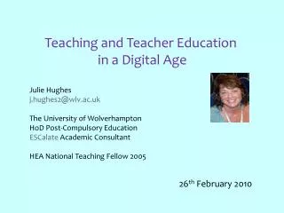 Teaching and Teacher Education in a Digital Age Julie Hughes j.hughes2@wlv.ac.uk
