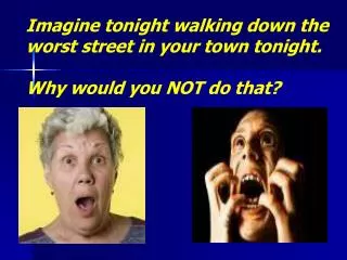 Imagine tonight walking down the worst street in your town tonight. Why would you NOT do that?