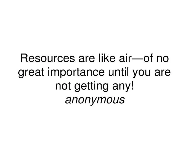 resources are like air of no great importance until you are not getting any anonymous