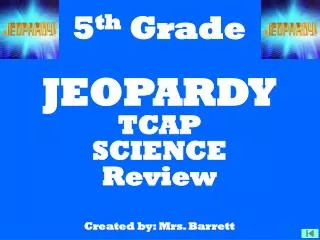 5 th Grade JEOPARDY TCAP SCIENCE Review Created by: Mrs. Barrett
