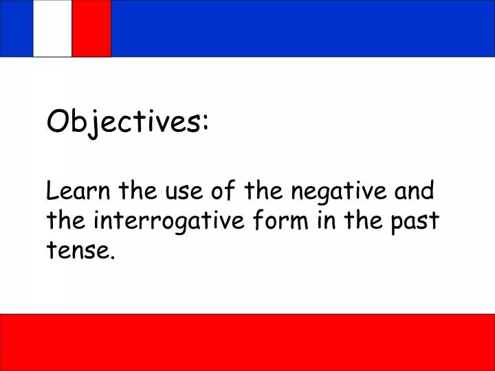 objectives learn the use of the negative and the interrogative form in the past tense
