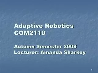 Adaptive Robotics COM2110 Autumn Semester 2008 Lecturer: Amanda Sharkey