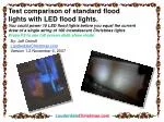 Test comparison of standard flood lights with LED flood lights.