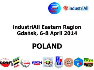 industriAll Eastern Region Gda?sk , 6 - 8 April 2014 POLAND