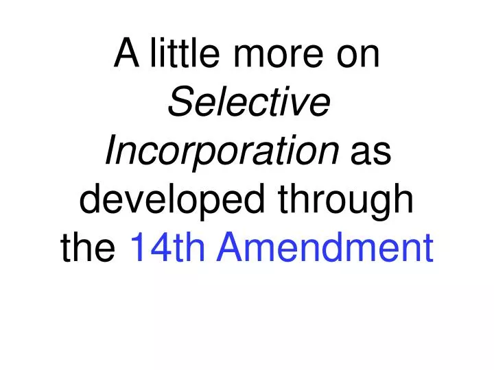 a little more on selective incorporation as developed through the 14th amendment