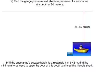 a) Find the gauge pressure and absolute pressure of a submarine at a depth of 50 meters,