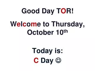 Good Day T O R! W e l c o m e to Thursday, October 10 th Today is: C Day ?
