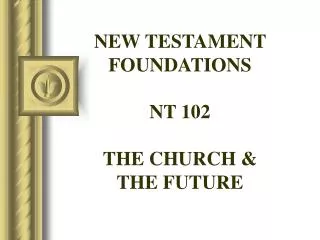 NEW TESTAMENT FOUNDATIONS NT 102 THE CHURCH &amp; THE FUTURE